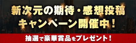 新次元の期待・感想投稿キャンペーン開催中！